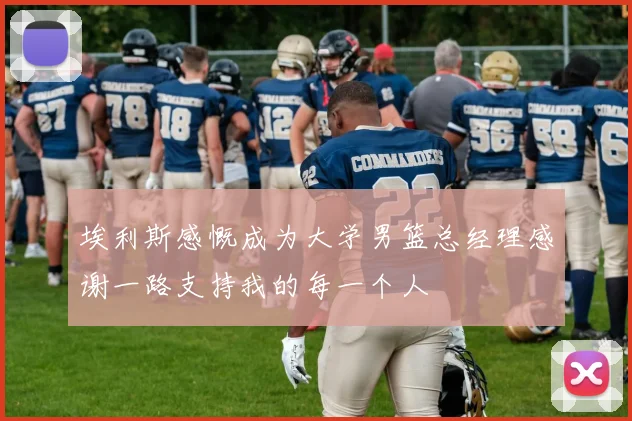 埃利斯感慨成为大学男篮总经理感谢一路支持我的每一个人