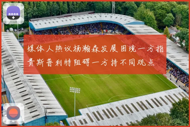 媒体人热议杨瀚森发展困境一方指责斯普利特阻碍一方持不同观点