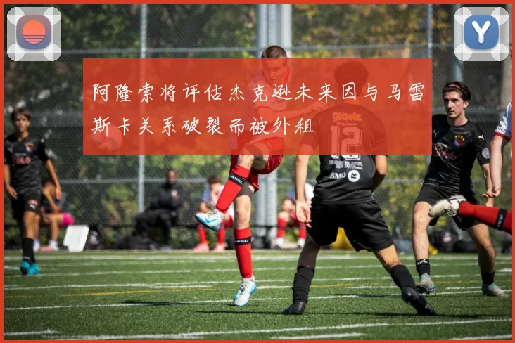 阿隆索将评估杰克逊未来因与马雷斯卡关系破裂而被外租