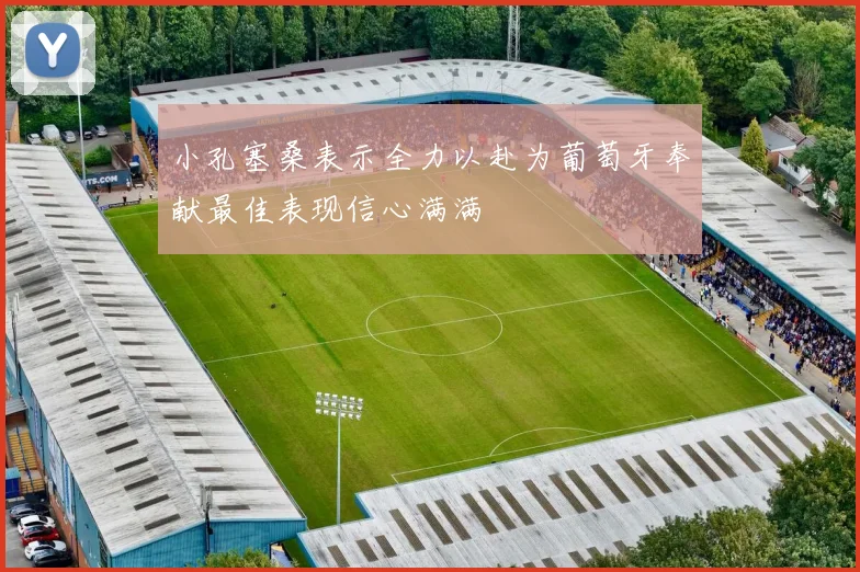 小孔塞桑表示全力以赴为葡萄牙奉献最佳表现信心满满
