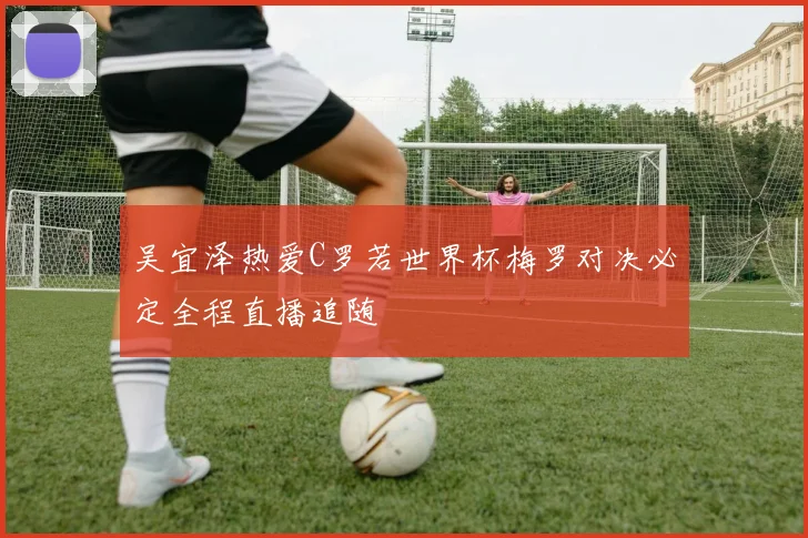 吴宜泽热爱C罗若世界杯梅罗对决必定全程直播追随
