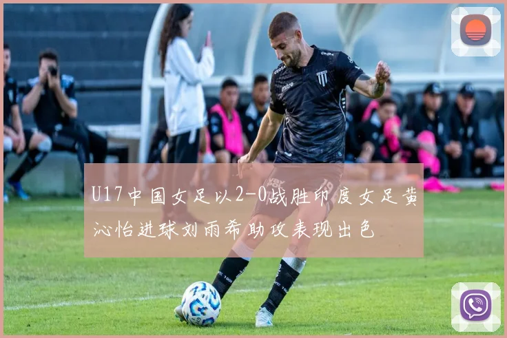 U17中国女足以2-0战胜印度女足黄沁怡进球刘雨希助攻表现出色