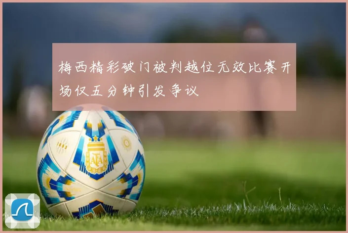 梅西精彩破门被判越位无效比赛开场仅五分钟引发争议
