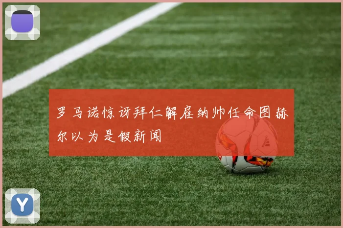 罗马诺惊讶拜仁解雇纳帅任命图赫尔以为是假新闻