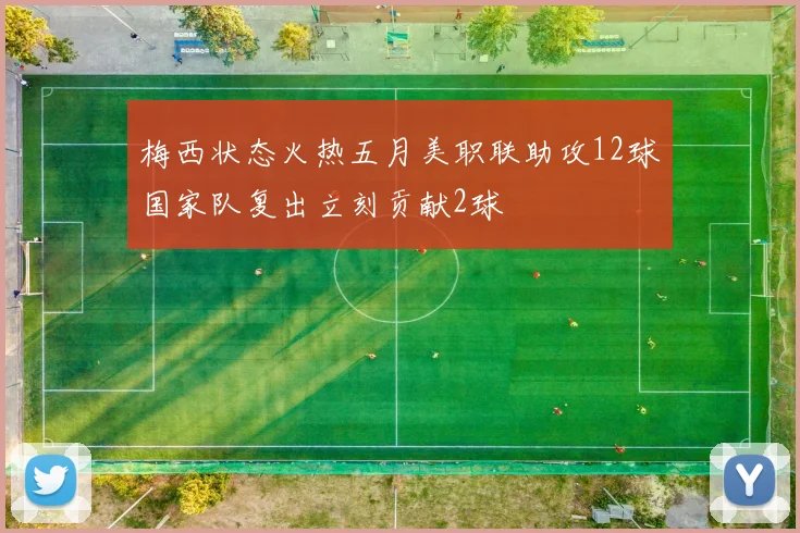 梅西状态火热五月美职联助攻12球国家队复出立刻贡献2球