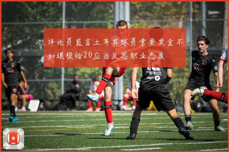 评论员直言土耳其球员索要奖金不如退役恰20应当反思职业态度