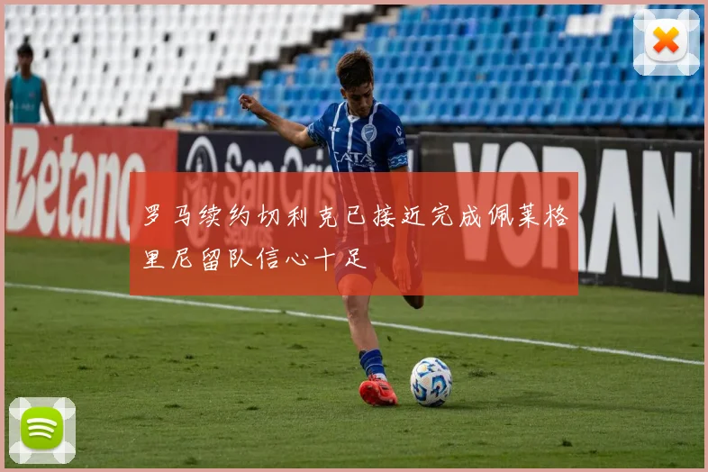 罗马续约切利克已接近完成佩莱格里尼留队信心十足