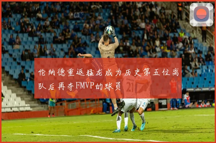 伦纳德重返猛龙成为历史第五位离队后再夺FMVP的球员