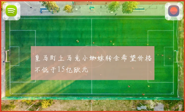 皇马盯上马竞小蜘蛛转会希望价格不低于15亿欧元