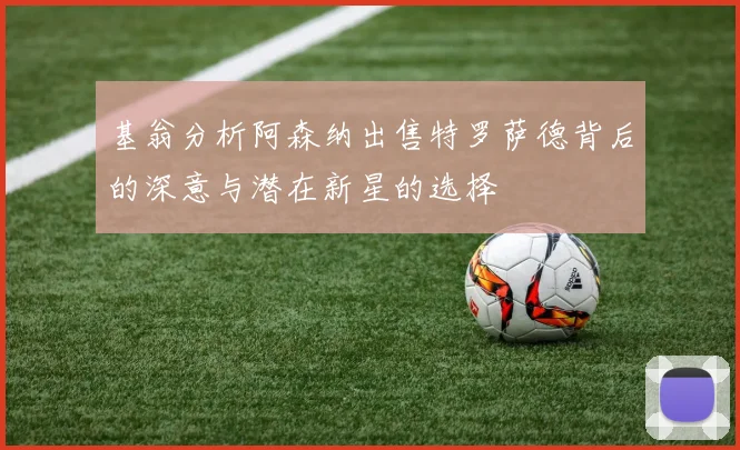 基翁分析阿森纳出售特罗萨德背后的深意与潜在新星的选择