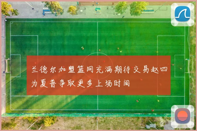 兰德尔加盟篮网充满期待交易赵四为夏普争取更多上场时间