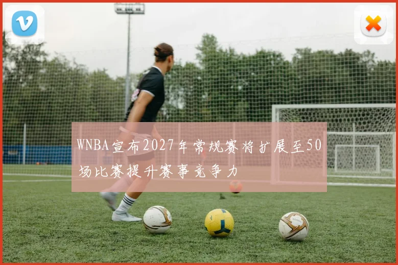WNBA宣布2027年常规赛将扩展至50场比赛提升赛事竞争力