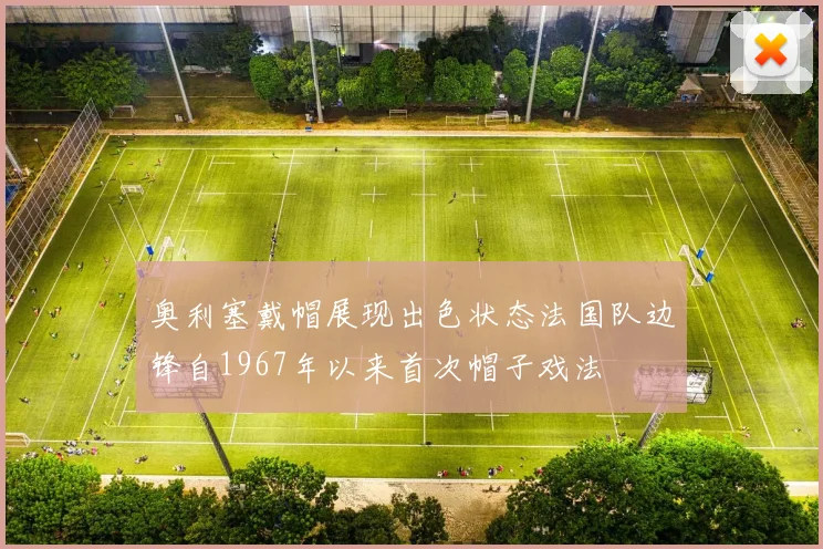 奥利塞戴帽展现出色状态法国队边锋自1967年以来首次帽子戏法