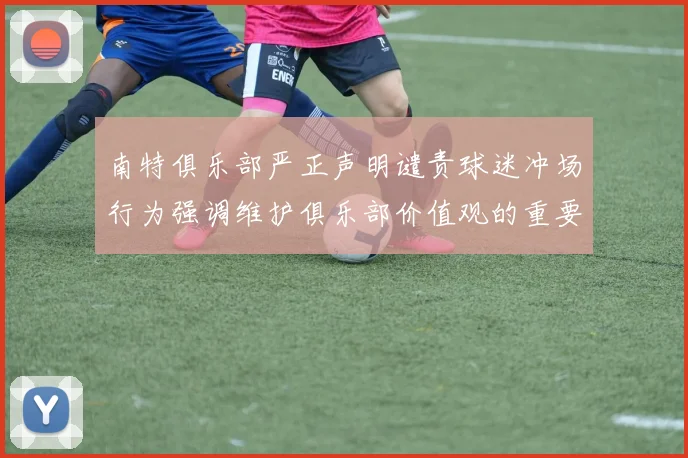 南特俱乐部严正声明谴责球迷冲场行为强调维护俱乐部价值观的重要性