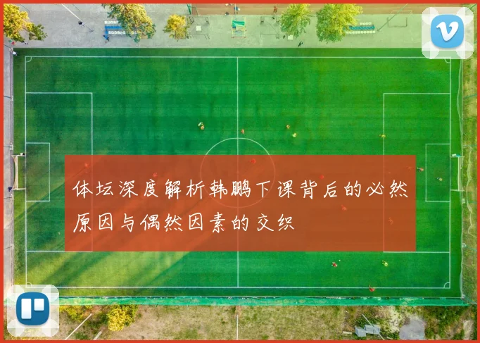体坛深度解析韩鹏下课背后的必然原因与偶然因素的交织
