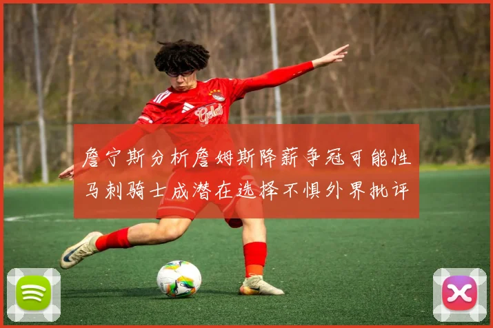 詹宁斯分析詹姆斯降薪争冠可能性马刺骑士成潜在选择不惧外界批评