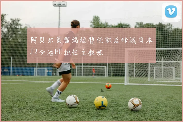 阿贝尔莫雷诺短暂任职后转战日本J2今治FC担任主教练