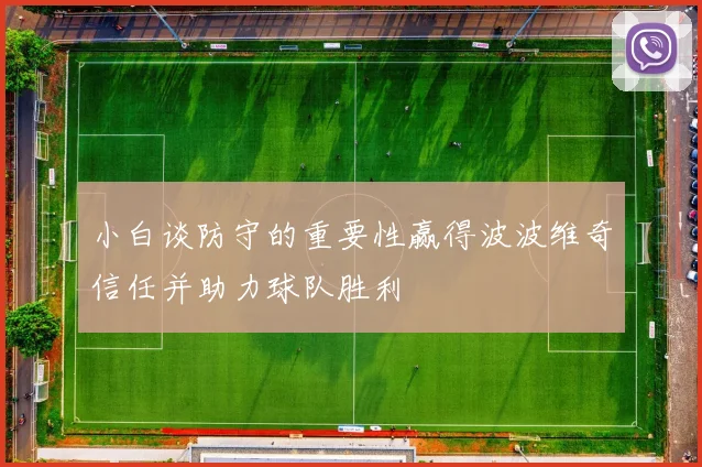 小白谈防守的重要性赢得波波维奇信任并助力球队胜利
