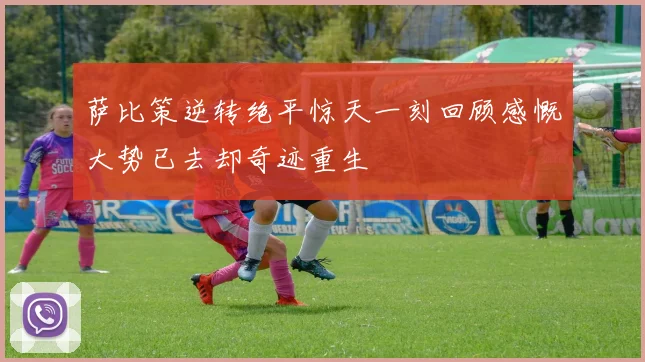 萨比策逆转绝平惊天一刻回顾感慨大势已去却奇迹重生