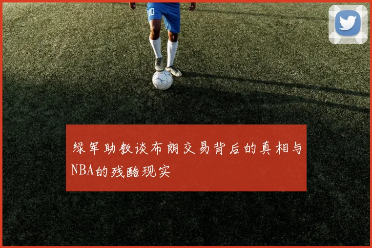 绿军助教谈布朗交易背后的真相与NBA的残酷现实