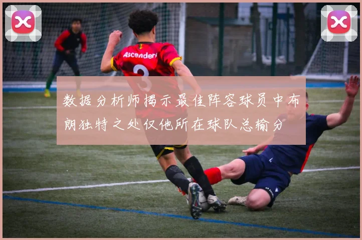 数据分析师揭示最佳阵容球员中布朗独特之处仅他所在球队总输分