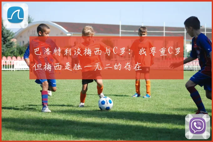 巴洛特利谈梅西与C罗：我尊重C罗但梅西是独一无二的存在