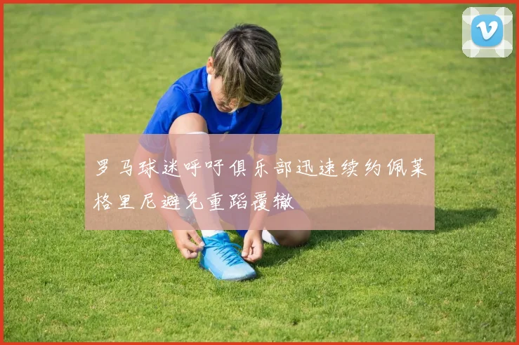 罗马球迷呼吁俱乐部迅速续约佩莱格里尼避免重蹈覆辙