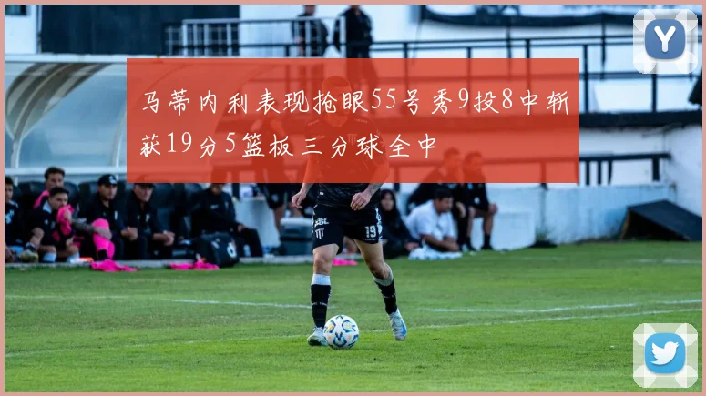 马蒂内利表现抢眼55号秀9投8中斩获19分5篮板三分球全中