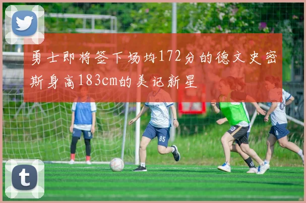 勇士即将签下场均172分的德文史密斯身高183cm的美记新星
