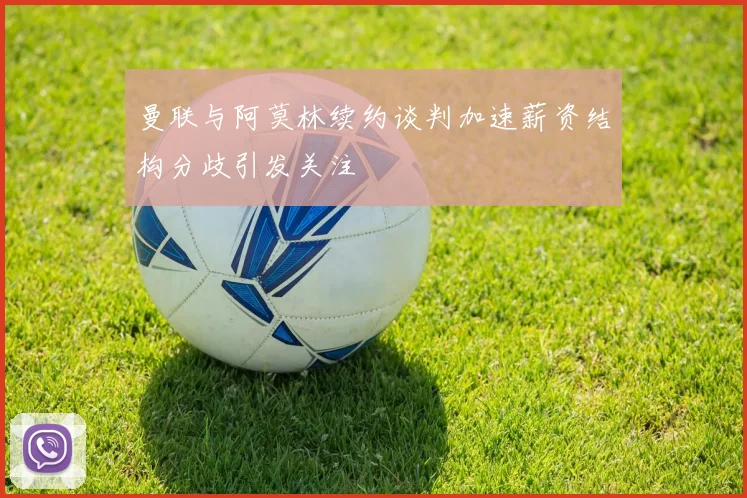 曼联与阿莫林续约谈判加速薪资结构分歧引发关注